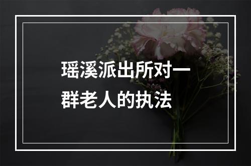 瑶溪派出所对一群老人的执法
