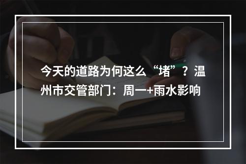 今天的道路为何这么“堵”？温州市交管部门：周一+雨水影响