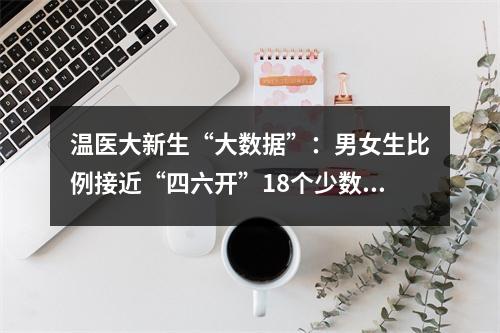 温医大新生“大数据”：男女生比例接近“四六开”18个少数民族会聚一校