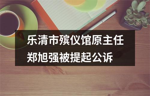 乐清市殡仪馆原主任郑旭强被提起公诉