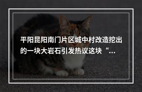 平阳昆阳南门片区城中村改造挖出的一块大岩石引发热议这块“地名石”究竟去 ...