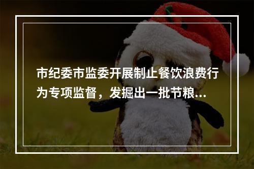 市纪委市监委开展制止餐饮浪费行为专项监督，发掘出一批节粮“金点子”