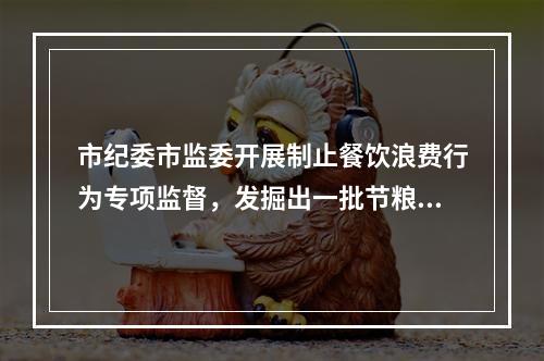 市纪委市监委开展制止餐饮浪费行为专项监督，发掘出一批节粮“金点子”