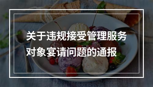 关于违规接受管理服务对象宴请问题的通报