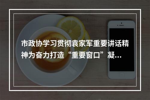 市政协学习贯彻袁家军重要讲话精神为奋力打造“重要窗口”凝聚政协力量