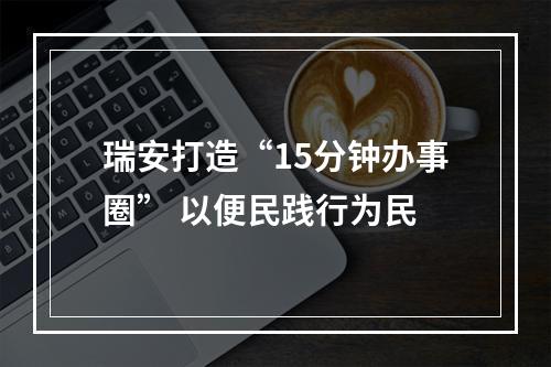瑞安打造“15分钟办事圈” 以便民践行为民