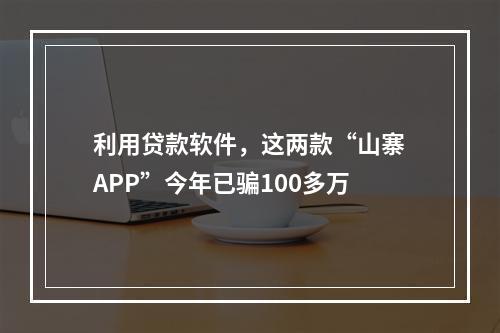 利用贷款软件，这两款“山寨APP”今年已骗100多万