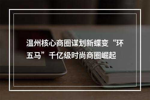 温州核心商圈谋划新蝶变“环五马”千亿级时尚商圈崛起
