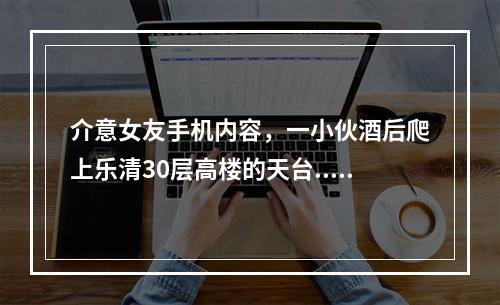 介意女友手机内容，一小伙酒后爬上乐清30层高楼的天台......