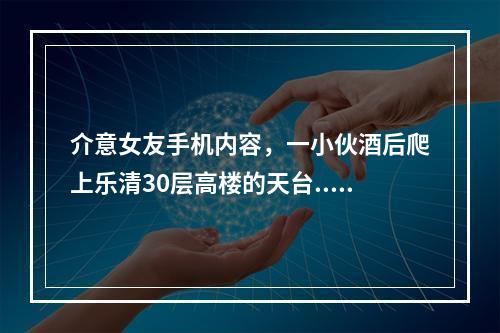 介意女友手机内容，一小伙酒后爬上乐清30层高楼的天台......