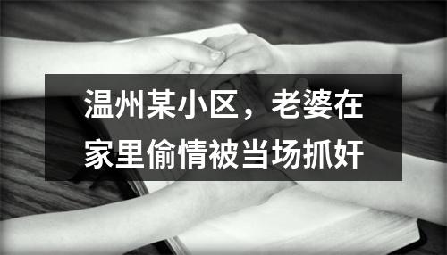 温州某小区，老婆在家里偷情被当场抓奸