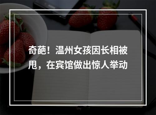 奇葩！温州女孩因长相被甩，在宾馆做出惊人举动
