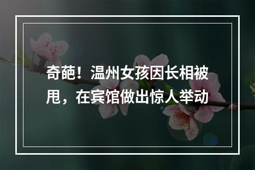 奇葩！温州女孩因长相被甩，在宾馆做出惊人举动