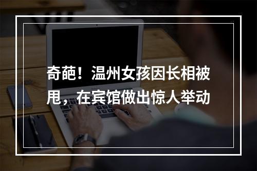 奇葩！温州女孩因长相被甩，在宾馆做出惊人举动