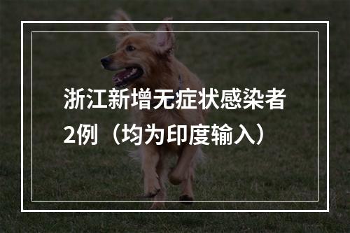 浙江新增无症状感染者2例（均为印度输入）