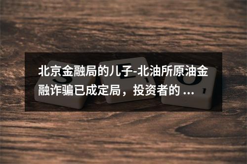 北京金融局的儿子-北油所原油金融诈骗已成定局，投资者的 损失谁来赔？
