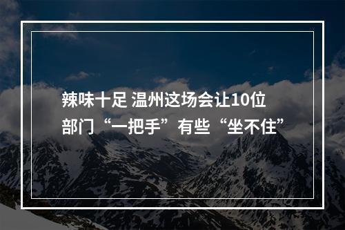 辣味十足 温州这场会让10位部门“一把手”有些“坐不住”