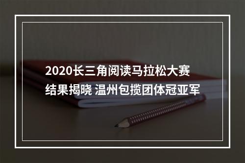 2020长三角阅读马拉松大赛结果揭晓 温州包揽团体冠亚军