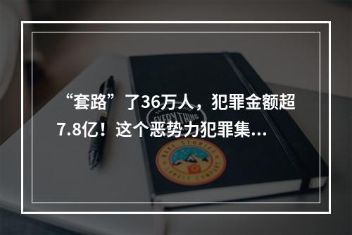 “套路”了36万人，犯罪金额超7.8亿！这个恶势力犯罪集团终于一锅端