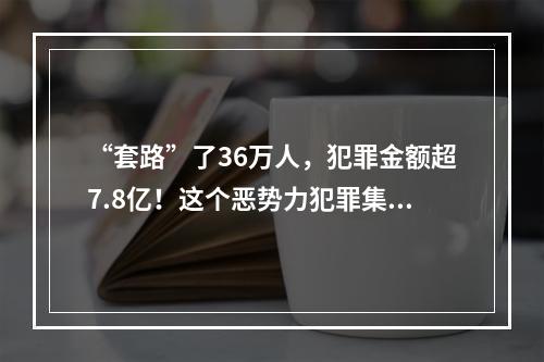 “套路”了36万人，犯罪金额超7.8亿！这个恶势力犯罪集团终于一锅端