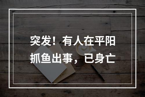 突发！有人在平阳抓鱼出事，已身亡