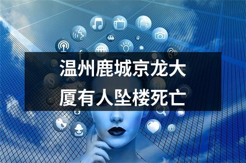 温州鹿城京龙大厦有人坠楼死亡