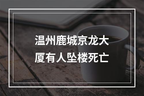 温州鹿城京龙大厦有人坠楼死亡