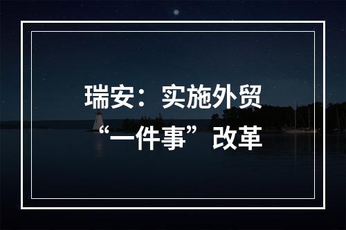瑞安：实施外贸“一件事”改革