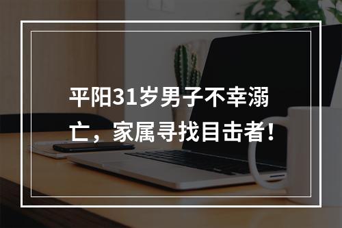 平阳31岁男子不幸溺亡，家属寻找目击者！