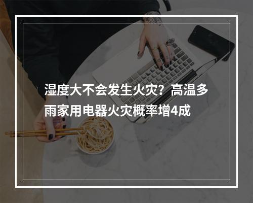 湿度大不会发生火灾？高温多雨家用电器火灾概率增4成