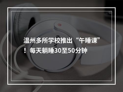 温州多所学校推出“午睡课”！每天躺睡30至50分钟