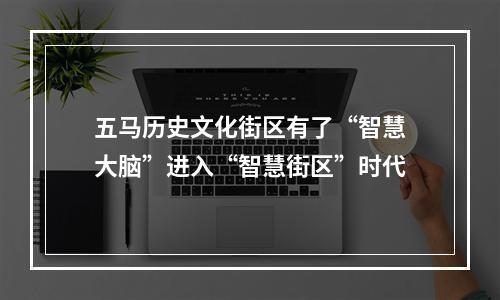 五马历史文化街区有了“智慧大脑”进入“智慧街区”时代