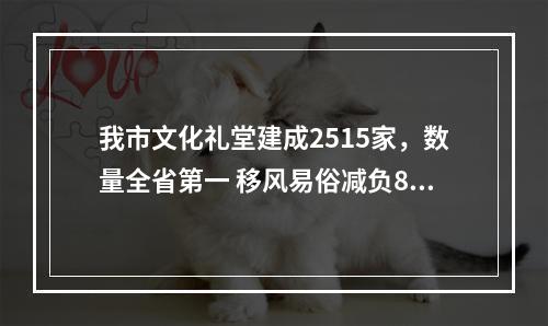 我市文化礼堂建成2515家，数量全省第一 移风易俗减负80亿元，取得双赢效果