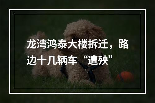 龙湾鸿泰大楼拆迁，路边十几辆车“遭殃”