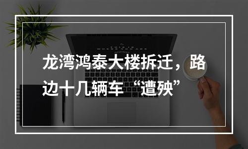 龙湾鸿泰大楼拆迁，路边十几辆车“遭殃”