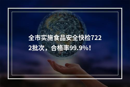 全市实施食品安全快检7222批次，合格率99.9%！
