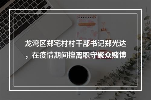 龙湾区郑宅村村干部书记郑光达，在疫情期间擅离职守聚众赌博