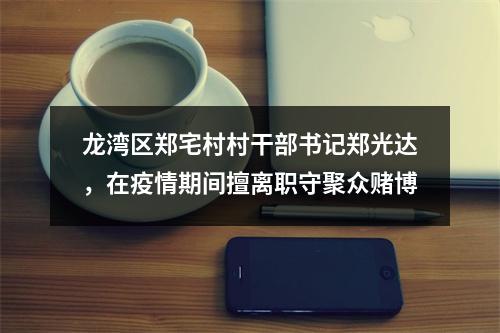 龙湾区郑宅村村干部书记郑光达，在疫情期间擅离职守聚众赌博