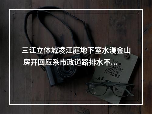三江立体城凌江庭地下室水漫金山 房开回应系市政道路排水不畅导致积水倒灌