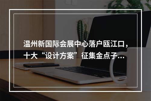 温州新国际会展中心落户瓯江口，十大“设计方案”征集金点子！