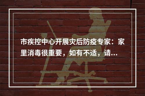 市疾控中心开展灾后防疫专家：家里消毒很重要，如有不适，请尽早就医