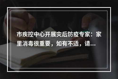 市疾控中心开展灾后防疫专家：家里消毒很重要，如有不适，请尽早就医