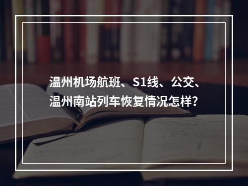 温州机场航班、S1线、公交、温州南站列车恢复情况怎样？