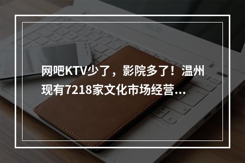 网吧KTV少了，影院多了！温州现有7218家文化市场经营单位