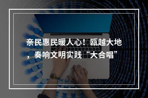 亲民惠民暖人心！瓯越大地，奏响文明实践“大合唱”