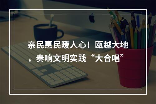亲民惠民暖人心！瓯越大地，奏响文明实践“大合唱”