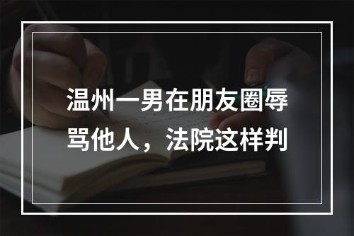 温州一男在朋友圈辱骂他人，法院这样判
