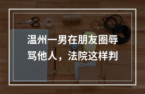 温州一男在朋友圈辱骂他人，法院这样判