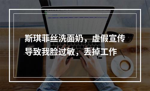 斯琪菲丝洗面奶，虚假宣传导致我脸过敏，丢掉工作