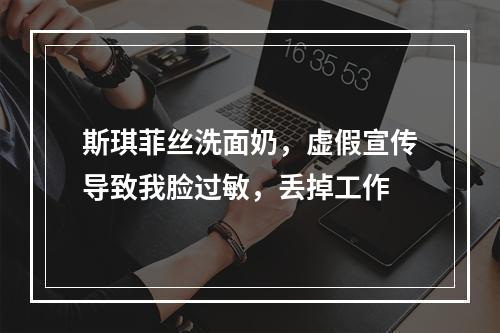 斯琪菲丝洗面奶，虚假宣传导致我脸过敏，丢掉工作